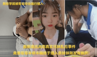 【最近特别火的湖南真实兄妹乱伦事件】慢点插有点疼！禽兽哥哥半哄半骗终于插入亲妹妹刚发育嫩穴！