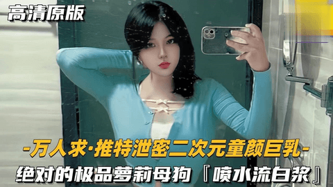 （推特二次元童颜巨乳）极品萝莉母狗，喷水流 白浆