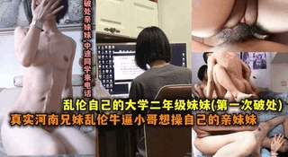 真实河南兄妹乱伦牛逼小哥想操自己的妹妹操自己的大学二年级妹妹(第一次破处)-中途妹妹同学来