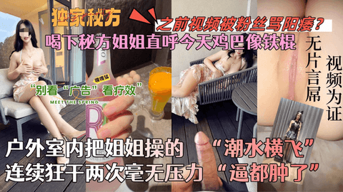 【会喷水的亲姐姐】喝下秘方姐姐直唿今天鸡巴像铁棍！户外室内把姐姐操的潮水横飞，连续狂干两次毫无压力！逼都肿了！