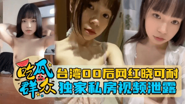 台湾00后网红晓可耐，独家私房视频泄露