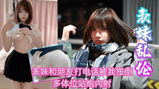 表妹乱伦 表妹和朋友打电话被我按倒爆操_多体位站炮内射