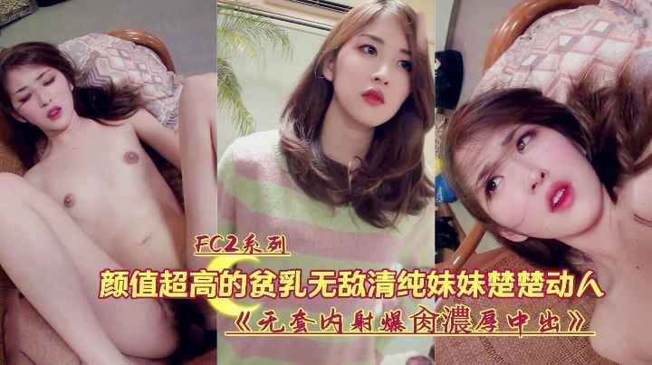 超高颜值贫乳无敌清纯妹妹楚楚动人无套内射爆操中出