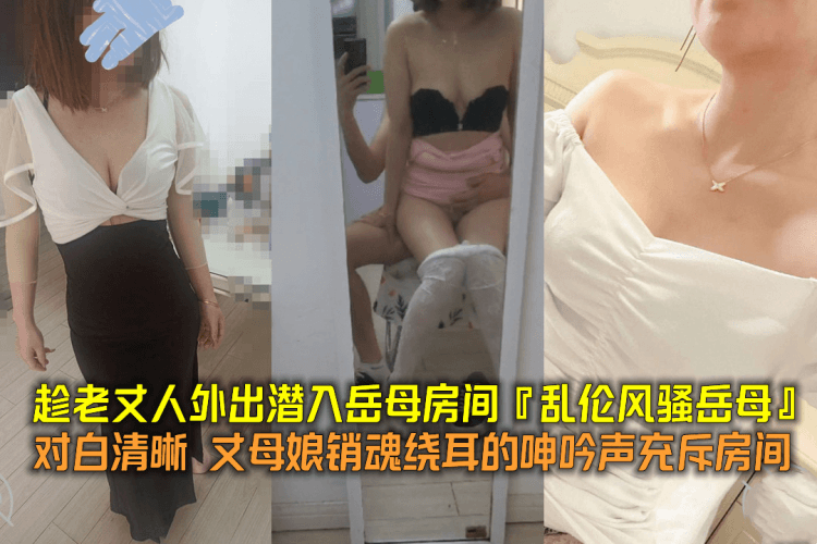 趁老丈人外出潜入岳母房间『乱伦风骚岳母』对白清晰丈母娘销魂绕耳的呻吟声充斥房间