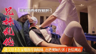 兄妹乱伦_趁父母不在家爆操母狗妹妹_还把视频传到色情网站上