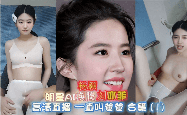 明星AI换脸刘亦菲杨颖高清直播一直叫爸爸