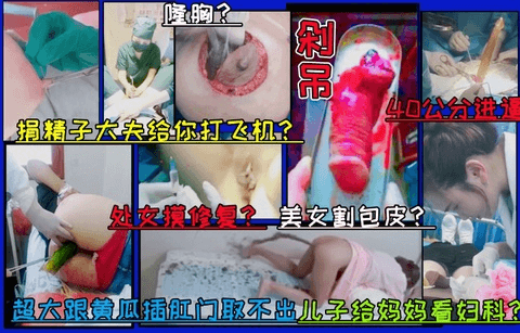 【全网收集】医院各种奇葩手术！处女摸修复，隆胸，捐精，早泄大夫是女生，异物塞进下体拿不出，病床自慰，喷屎，尿道窥视..