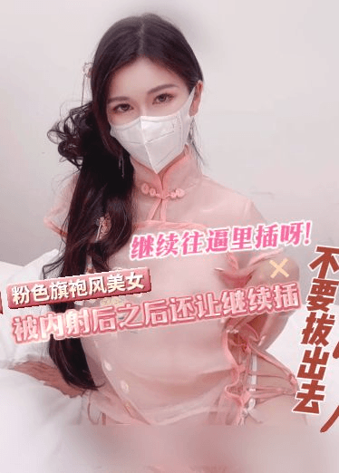 自购狐不妖最新-粉色旗袍风美女，被内射后之后还让继续插，不要拔出去，继续往逼里插呀！