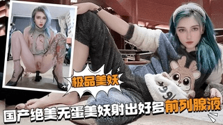国产绝美无蛋美妖射出好多前列腺液