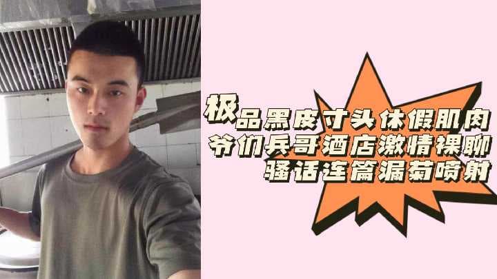黑皮寸头兵哥休假住酒店，31分钟激情裸聊骚话连篇，漏菊花喷射
