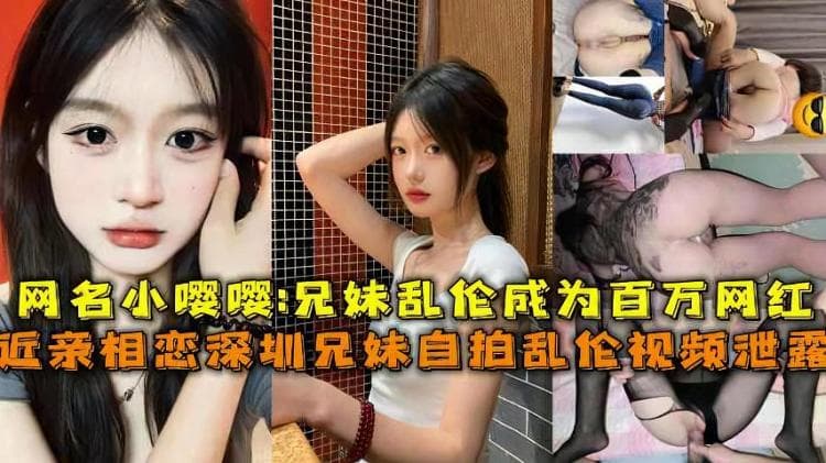 近亲相恋深圳兄妹乱伦视频泄露，网名小嘤嘤_兄妹乱伦成为百万网红