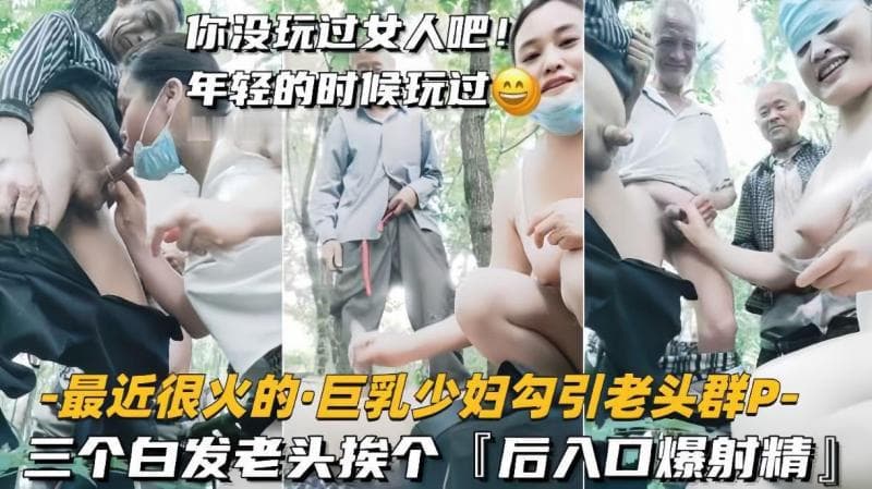 【最近很火的巨乳少妇勾引老头群P】三个白发老头挨个，后入口爆射精