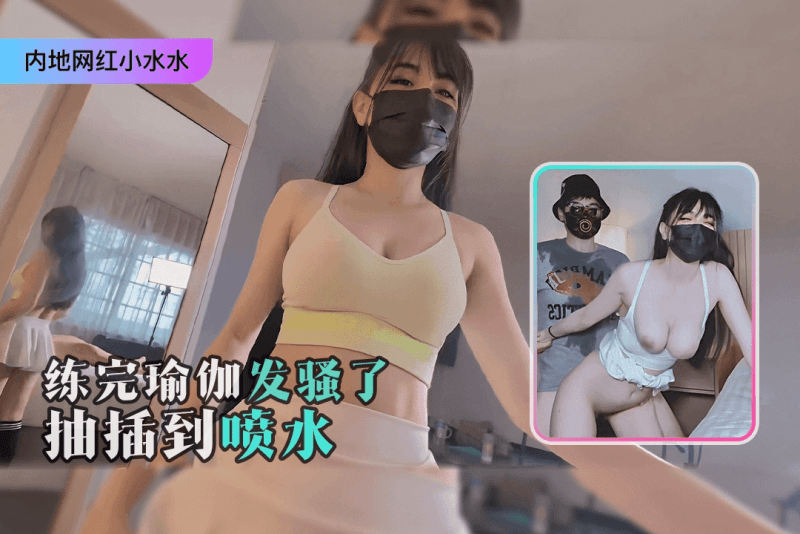 【内地网红小水水】练完瑜伽之后好骚啊舔一舔下面就受不了抽插到喷水