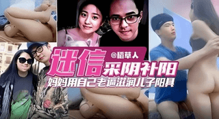 【禁忌母子乱伦】单亲妈妈迷信采阴补阳乱伦，用自己的老逼滋润