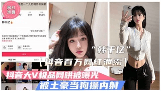 【抖音泄露】极品大V“韩千亿”不雅视频泄露.被富二代当狗操内射