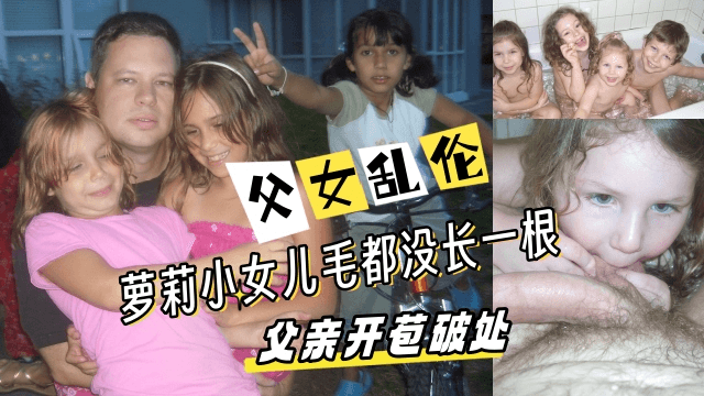 父亲跟萝莉小女儿，毛都没长一根，被父亲开苞破处