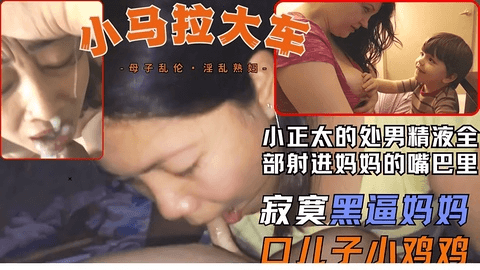 小马拉大车寂寞骚妈紧紧含住儿子的鸡鸡把处男精液全吞进嘴巴里