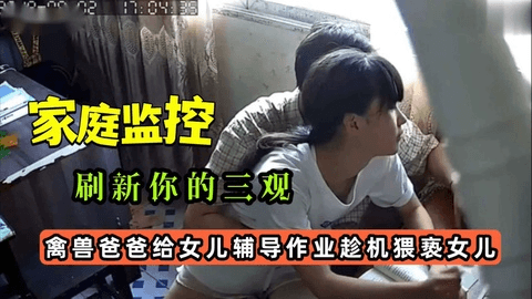 【监控破解】禽兽爸爸给女儿辅导作业趁机猥亵女儿
