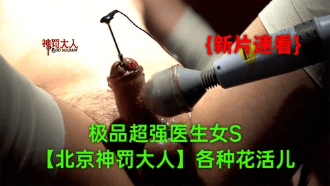 (7)【12月新品】极品超强医生女S【北京神罚大人】极限调教责罚狗奴，马眼寸止榨精，各种花活儿