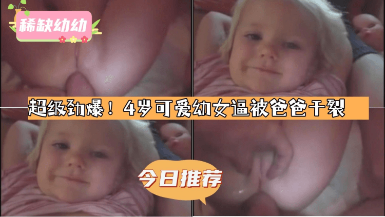 【超级劲爆！4岁可爱幼女逼被爸爸干裂】