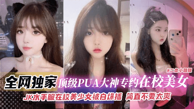 全网独家-顶级PUA大神专约在校美女，JK水手服在校美少女被白嫖抽插简直不要太爽