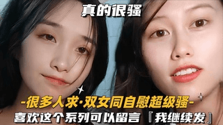 A-【万人求-双女同自慰超级骚】喜欢这个系列可以留言,我继续发