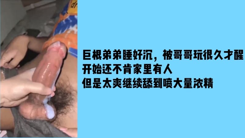 巨根弟弟睡好沉，被哥哥玩很久才醒，开始还不肯，家里有人，但是太爽继续舔到喷大量浓精
