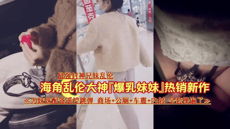 『最强封神兄妹乱伦』『爆乳妹妹』热销新作《为妹妹配备遥控跳弹商场+公厕+车震+内射全套操