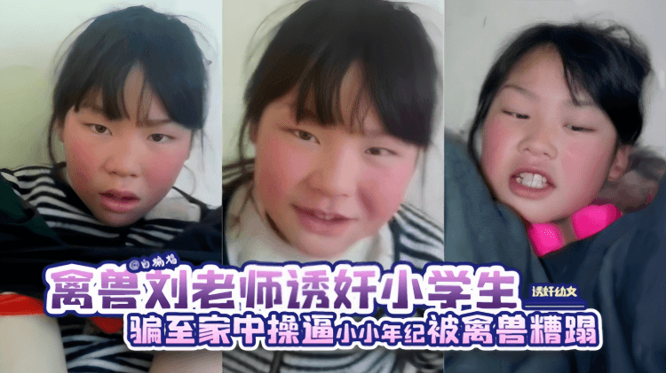 禽兽刘老师诱奸小学生。骗至家中操逼小小年纪被禽兽糟蹋