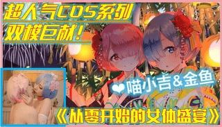 【COS少女】高端ACG业界女神爆机少女▌喵小吉&金鱼▌双模巨献《从零开始的女体盛宴》超色情舔乳磨穴