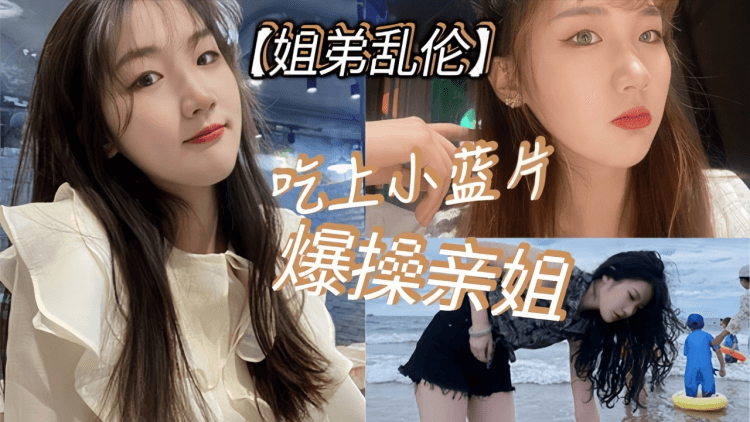 【姐弟乱伦】吃上小蓝片，爆操亲姐_由于前两次发挥不太好