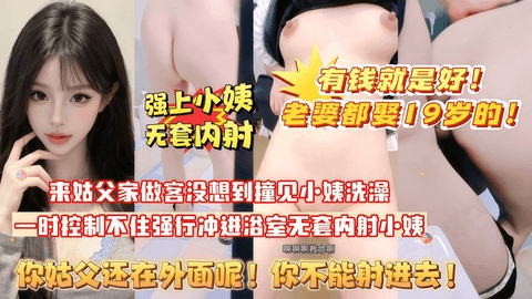 【有钱就是好！老婆都娶19岁的！】来姑父家做客，没想到撞见小姨洗澡，一时控制不住强行冲进浴室无套内射她！‘’你姑父还在外面呢！你不能射进去‘’