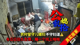 【公媳乱伦】农村留守儿媳妇和公公日久生情乱伦不守妇道