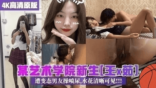 校园泄密！某艺术学院新生王x茹遭变态男友操喷尿