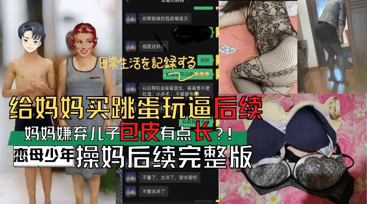 【乱伦】恋母少年操妈后续完整版妈妈竟然嫌弃儿子包皮长