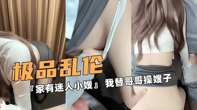 极品的乱伦！『家有迷人小嫂』 我替哥哥操嫂子