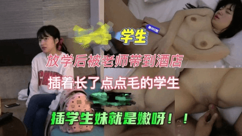 学生放学被老师带到酒店，插着长了点点毛的女孩，很美很嫩