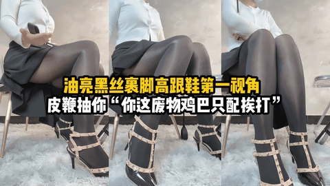 油亮黑丝裹脚高跟第一视角羞辱皮鞭抽你的狗鸡巴