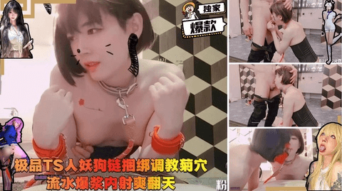 极品TS人妖狗链捆绑调教菊穴流水爆浆内射爽翻天