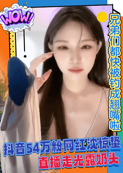 抖音54万粉网红沈惊蛰直播走光露奶头兄弟们都快被钓成翘嘴啦！