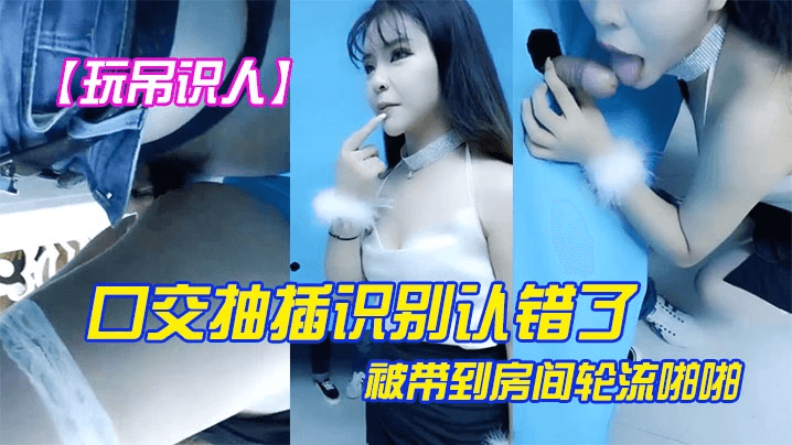 【玩屌识人】口交抽插识别认错了被带到房间轮流啪啪