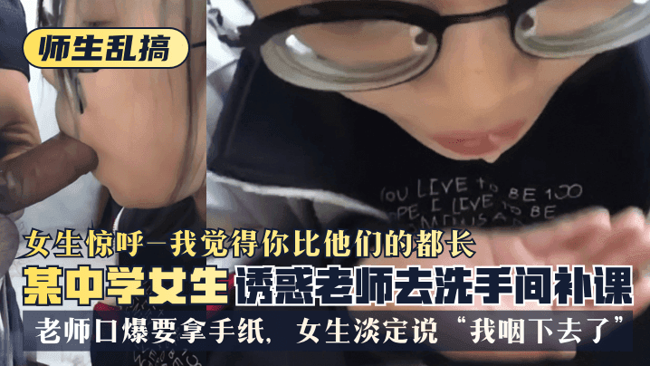 【师生乱搞】中学女生诱惑老师去洗手间惊唿“我觉得你比他们的都长”，老师口爆要拿手纸，女生淡定说“我咽下去了”