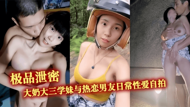 【极品泄密】大奶大三学妹与热恋男友日常性爱自拍，野战露出无处不在的激情交配，露出超大奶子户外口交性交