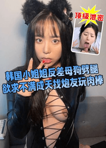 韩国小姐姐反差母狗噼腿 欲求不满成天找炮友玩肉棒