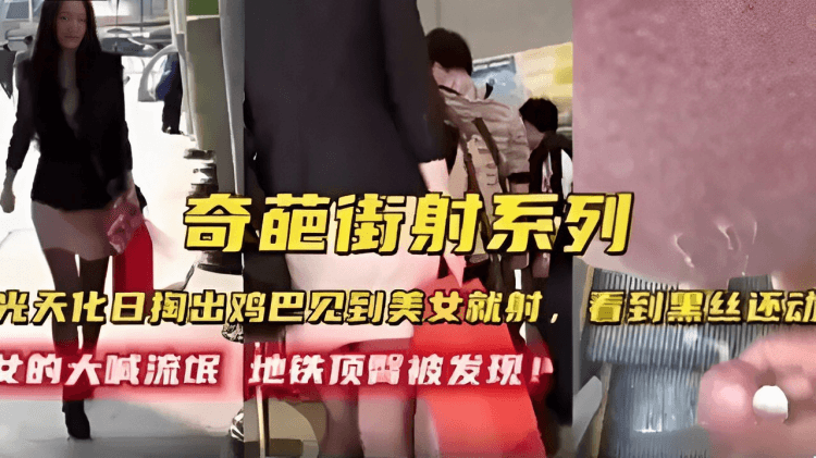 奇葩街射系列光天化日掏出鸡巴见到美女就射,女的大喊流氓地铁顶医被发现!