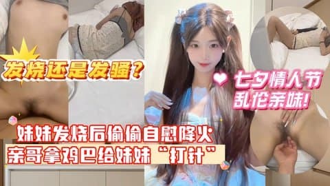 【七夕情人节乱伦亲妹!】妹妹发烧后企图自慰给自己降火,没想到哥哥反手掏出鸡巴给妹妹“打针”