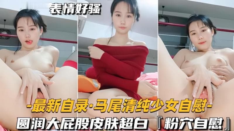【最新自录马尾清纯少女自慰】圆润大屁股皮肤超白,粉穴自慰