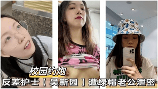 【校园约啪】反差护士【吴新圆】遭绿帽老公泄密