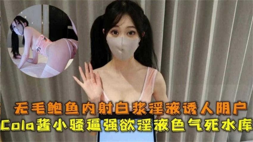 Cola酱小骚逼强性欲死水库,无毛鲍鱼内射白浆极致诱人